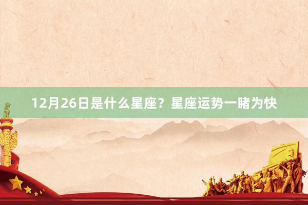 12月26日是什么星座？星座运势一睹为快