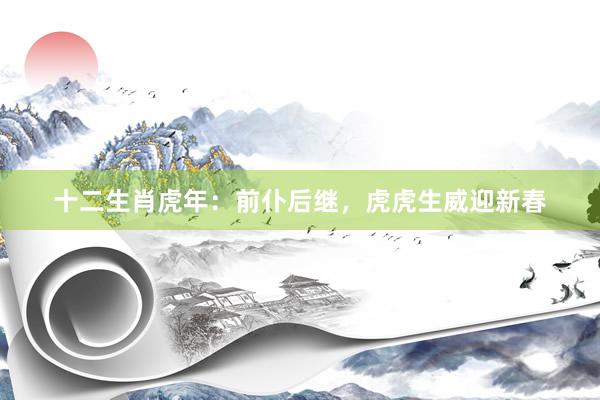 十二生肖虎年：前仆后继，虎虎生威迎新春