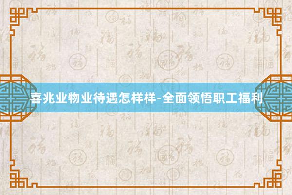 喜兆业物业待遇怎样样-全面领悟职工福利