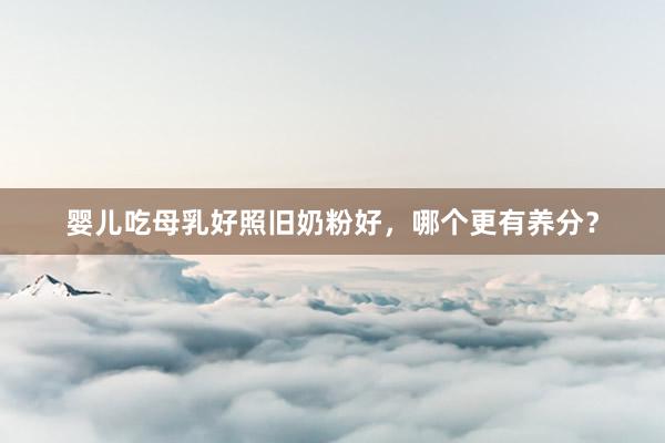 婴儿吃母乳好照旧奶粉好，哪个更有养分？