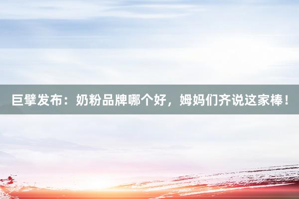 巨擘发布：奶粉品牌哪个好，姆妈们齐说这家棒！