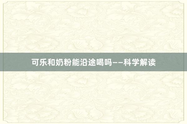 可乐和奶粉能沿途喝吗——科学解读
