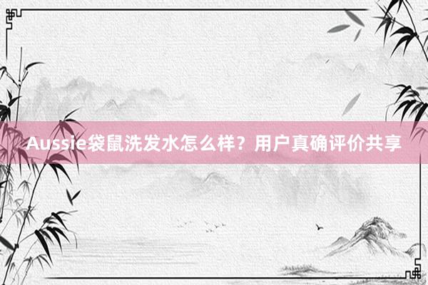 Aussie袋鼠洗发水怎么样？用户真确评价共享