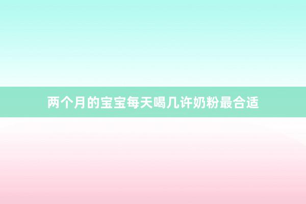 两个月的宝宝每天喝几许奶粉最合适