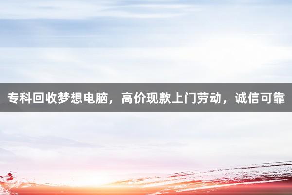 专科回收梦想电脑，高价现款上门劳动，诚信可靠