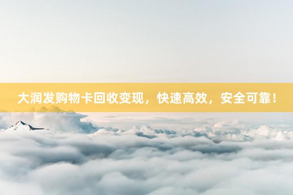 大润发购物卡回收变现，快速高效，安全可靠！